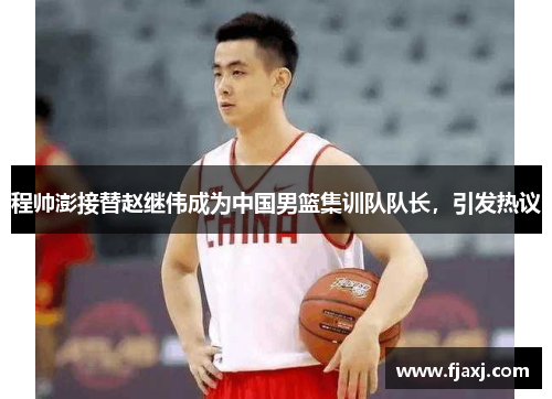 程帅澎接替赵继伟成为中国男篮集训队队长，引发热议